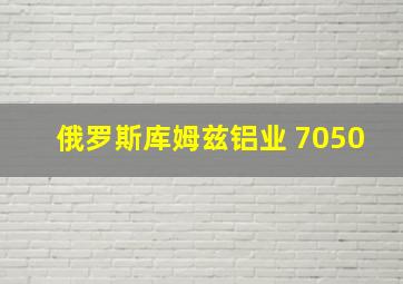 俄罗斯库姆兹铝业 7050